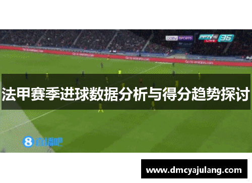 法甲赛季进球数据分析与得分趋势探讨